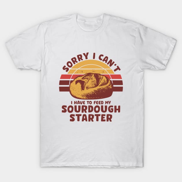 Funny Sourdough Baker Bread Baking Saying Sorry I Can't I Have To Feed My Sourdough Starter T-Shirt by Nisrine